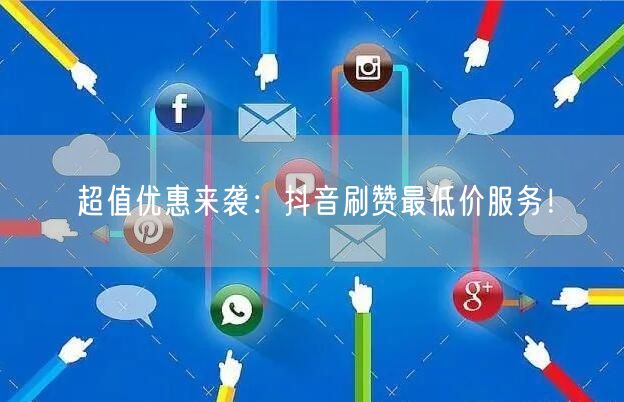 超值优惠来袭：抖音刷赞最低价服务！