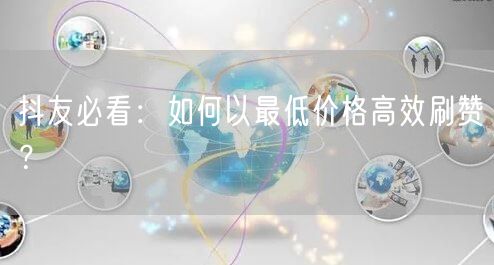 抖友必看：如何以最低价格高效刷赞？