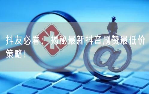 抖友必看：揭秘最新抖音刷赞最低价策略！