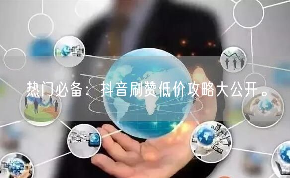 热门必备：抖音刷赞低价攻略大公开。