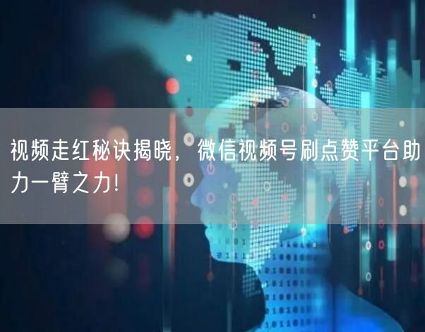 视频走红秘诀揭晓，微信视频号刷点赞平台助力一臂之力！