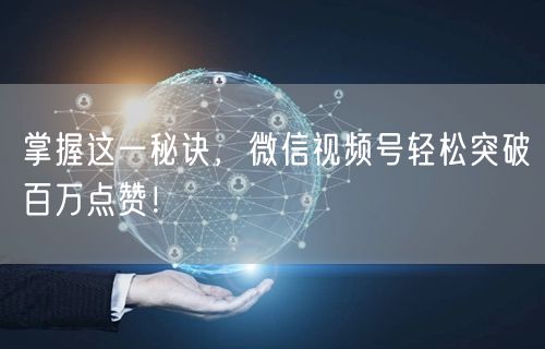 掌握这一秘诀，微信视频号轻松突破百万点赞！