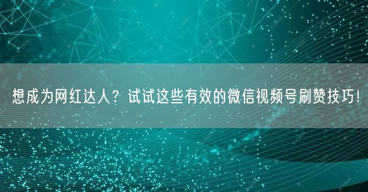 想成为网红达人？试试这些有效的微信视频号刷赞技巧！