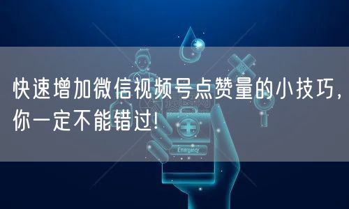 快速增加微信视频号点赞量的小技巧，你一定不能错过!