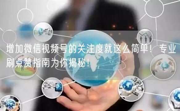 增加微信视频号的关注度就这么简单！专业刷点赞指南为你揭秘！
