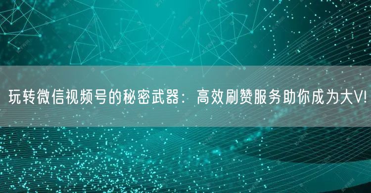 玩转微信视频号的秘密武器：高效刷赞服务助你成为大V!