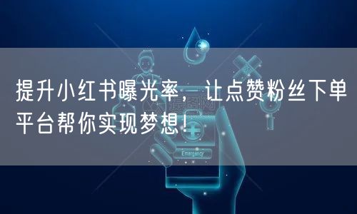提升小红书曝光率，让点赞粉丝下单平台帮你实现梦想！