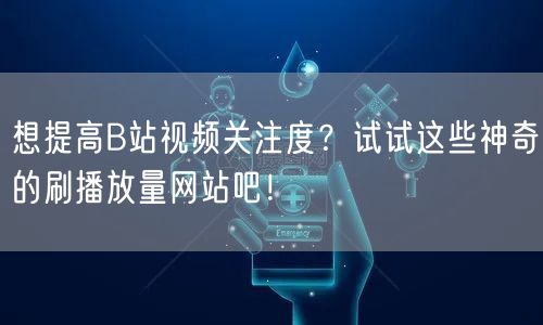 想提高B站视频关注度？试试这些神奇的刷播放量网站吧！