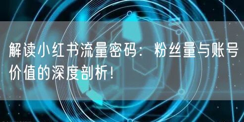 解读小红书流量密码：粉丝量与账号价值的深度剖析！