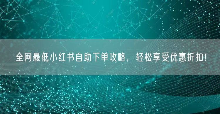 全网最低小红书自助下单攻略，轻松享受优惠折扣！