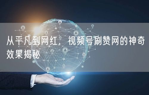 从平凡到网红，视频号刷赞网的神奇效果揭秘