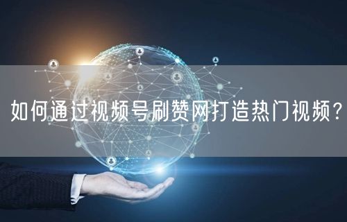 如何通过视频号刷赞网打造热门视频？