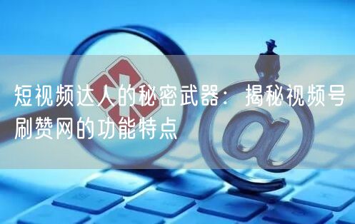 短视频达人的秘密武器：揭秘视频号刷赞网的功能特点