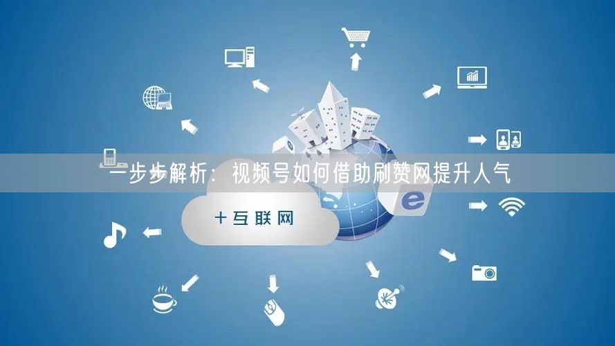 一步步解析：视频号如何借助刷赞网提升人气