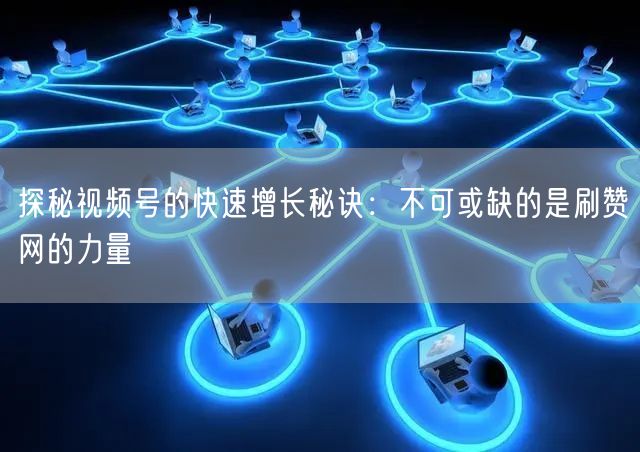 探秘视频号的快速增长秘诀：不可或缺的是刷赞网的力量