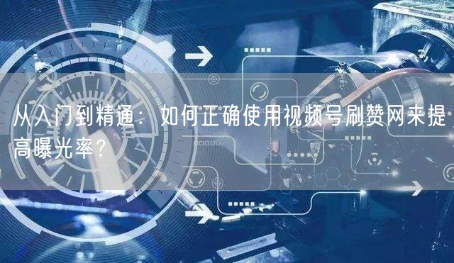 从入门到精通：如何正确使用视频号刷赞网来提高曝光率？