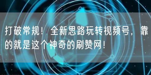 打破常规！全新思路玩转视频号，靠的就是这个神奇的刷赞网！