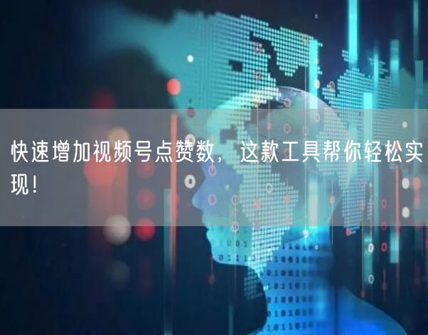 快速增加视频号点赞数，这款工具帮你轻松实现！