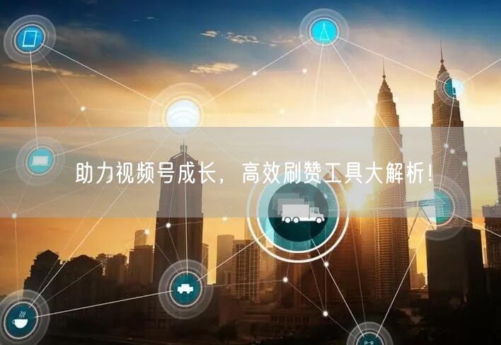 助力视频号成长，高效刷赞工具大解析！