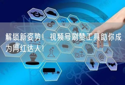 解锁新姿势！视频号刷赞工具助你成为网红达人！