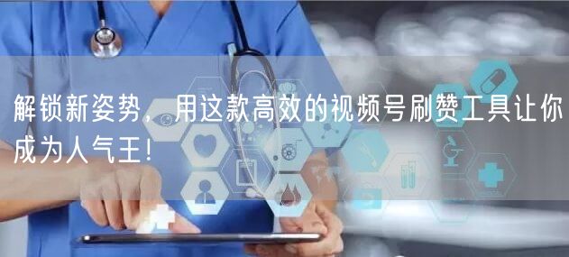 解锁新姿势，用这款高效的视频号刷赞工具让你成为人气王！
