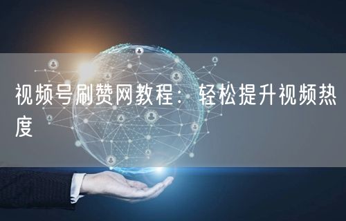 视频号刷赞网教程：轻松提升视频热度
