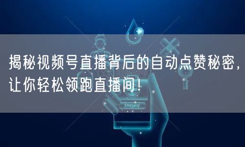 揭秘视频号直播背后的自动点赞秘密，让你轻松领跑直播间！
