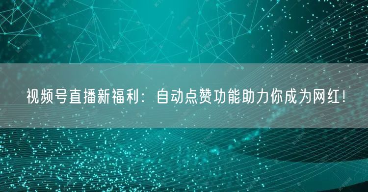 视频号直播新福利：自动点赞功能助力你成为网红！