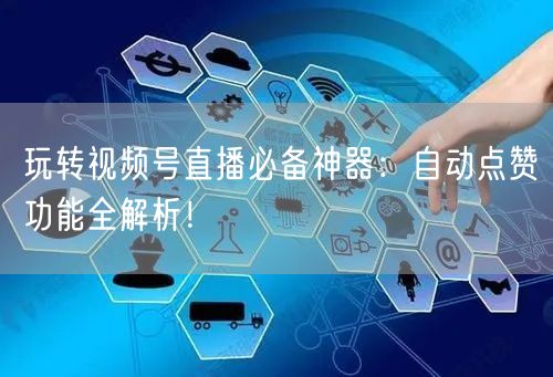 玩转视频号直播必备神器：自动点赞功能全解析！
