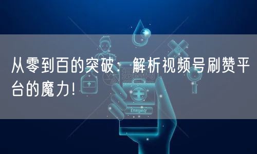 从零到百的突破：解析视频号刷赞平台的魔力！