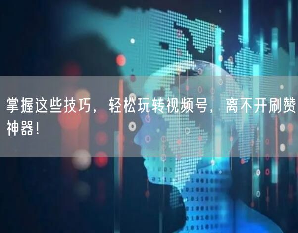 掌握这些技巧，轻松玩转视频号，离不开刷赞神器！