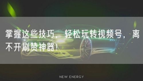 掌握这些技巧，轻松玩转视频号，离不开刷赞神器！