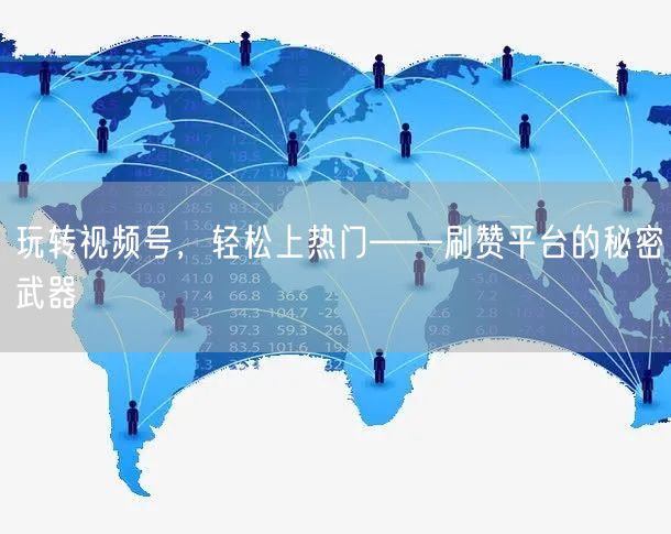 玩转视频号，轻松上热门——刷赞平台的秘密武器