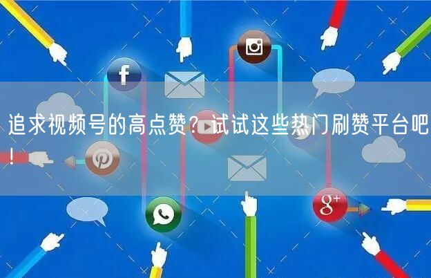 追求视频号的高点赞？试试这些热门刷赞平台吧！