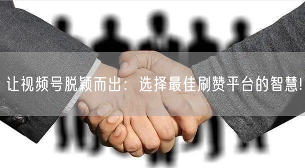 让视频号脱颖而出：选择最佳刷赞平台的智慧!