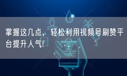 掌握这几点，轻松利用视频号刷赞平台提升人气!
