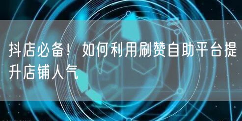 抖店必备！如何利用刷赞自助平台提升店铺人气