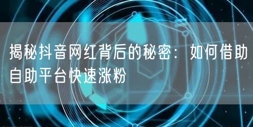 揭秘抖音网红背后的秘密：如何借助自助平台快速涨粉