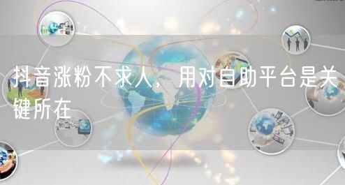 抖音涨粉不求人，用对自助平台是关键所在