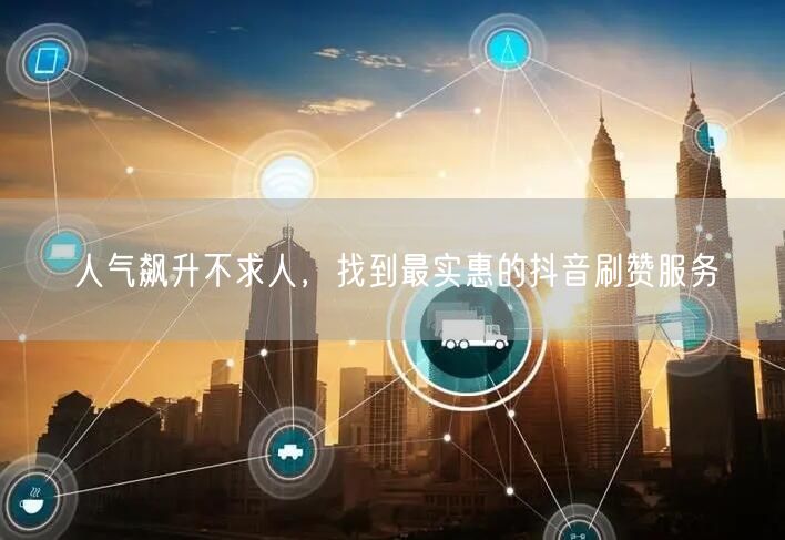 人气飙升不求人，找到最实惠的抖音刷赞服务