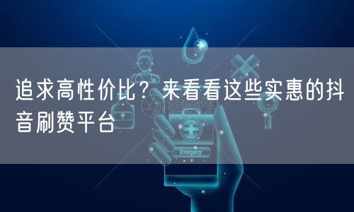 追求高性价比？来看看这些实惠的抖音刷赞平台
