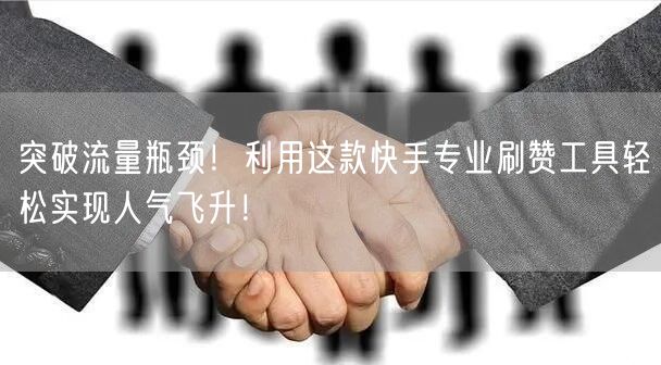 突破流量瓶颈！利用这款快手专业刷赞工具轻松实现人气飞升！