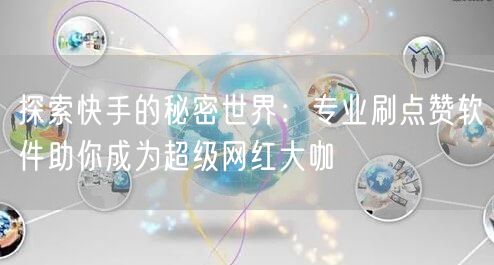 探索快手的秘密世界：专业刷点赞软件助你成为超级网红大咖