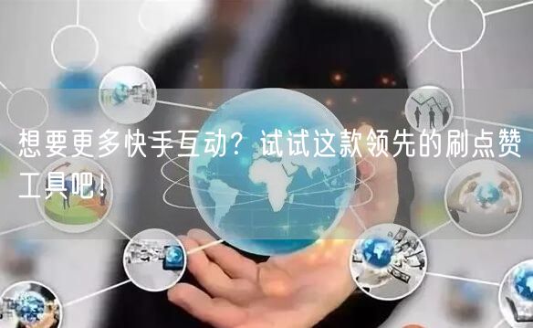 想要更多快手互动？试试这款领先的刷点赞工具吧！