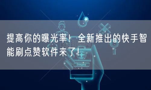 提高你的曝光率！全新推出的快手智能刷点赞软件来了！