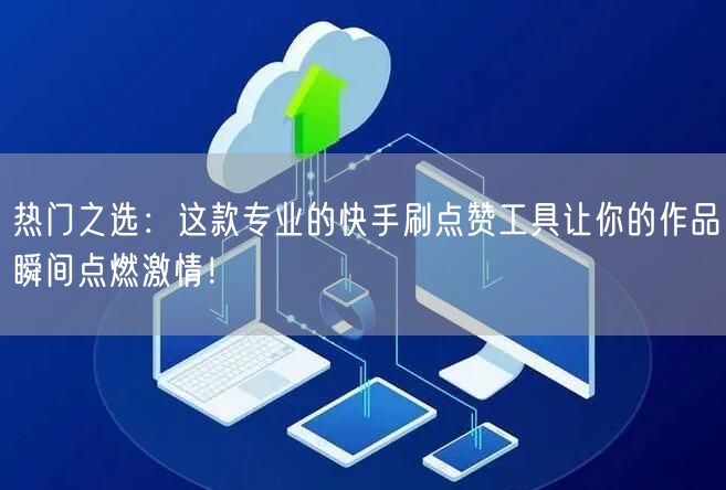 热门之选：这款专业的快手刷点赞工具让你的作品瞬间点燃激情！