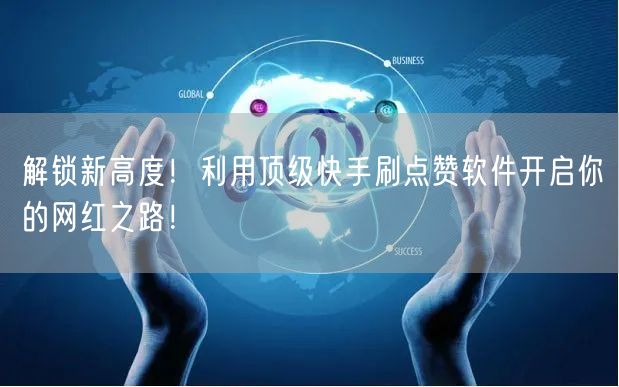 解锁新高度！利用顶级快手刷点赞软件开启你的网红之路！
