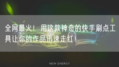 全网最火！用这款神奇的快手刷点工具让你的作品迅速走红！