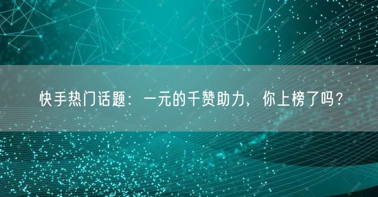 快手热门话题：一元的千赞助力，你上榜了吗？