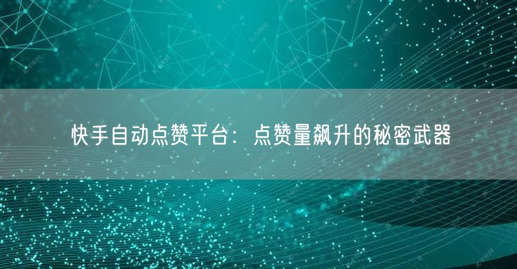 快手自动点赞平台：点赞量飙升的秘密武器